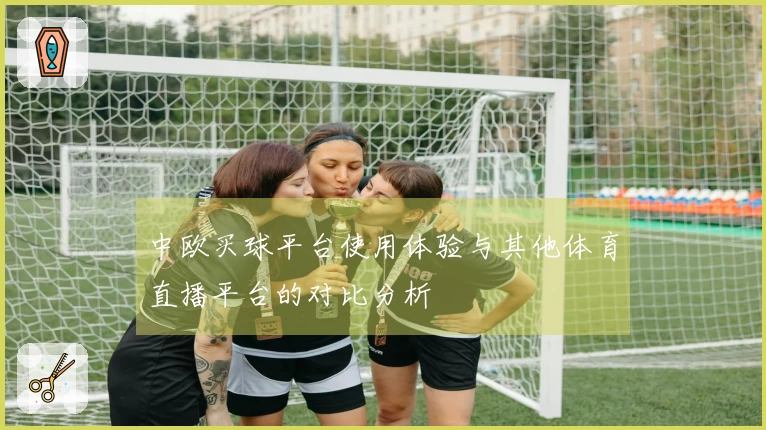 中欧买球平台使用体验与其他体育直播平台的对比分析