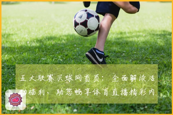 五大联赛买球网首页：全面解读活动福利，助您畅享体育直播精彩内容