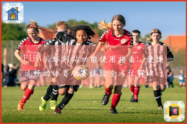 FIFA买球网站功能使用指南：便捷流畅的体育观赛体验全方位解读